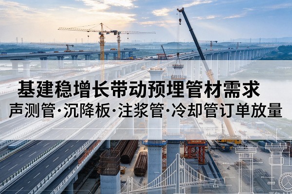 青浦区基建稳增长带动预埋监测管材需求,声测管、沉降板、注浆管订单持续放量